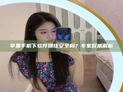 渭南苹果手机下软件赚钱安全吗？专家权威解析