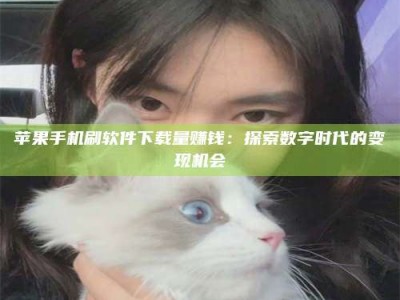 渭南苹果手机刷软件下载量赚钱：探索数字时代的变现机会