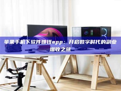 渭南苹果手机下软件赚钱app：开启数字时代的副业增收之旅